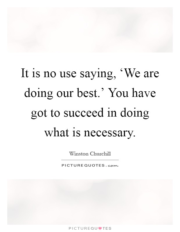 It is no use saying, ‘We are doing our best.' You have got to succeed in doing what is necessary Picture Quote #1