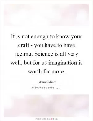 It is not enough to know your craft - you have to have feeling. Science is all very well, but for us imagination is worth far more Picture Quote #1