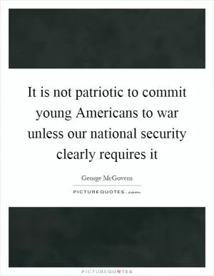 It is not patriotic to commit young Americans to war unless our national security clearly requires it Picture Quote #1