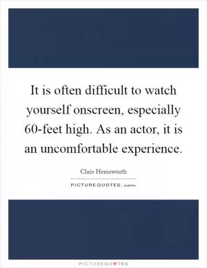 It is often difficult to watch yourself onscreen, especially 60-feet high. As an actor, it is an uncomfortable experience Picture Quote #1