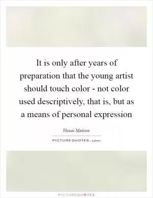 It is only after years of preparation that the young artist should touch color - not color used descriptively, that is, but as a means of personal expression Picture Quote #1