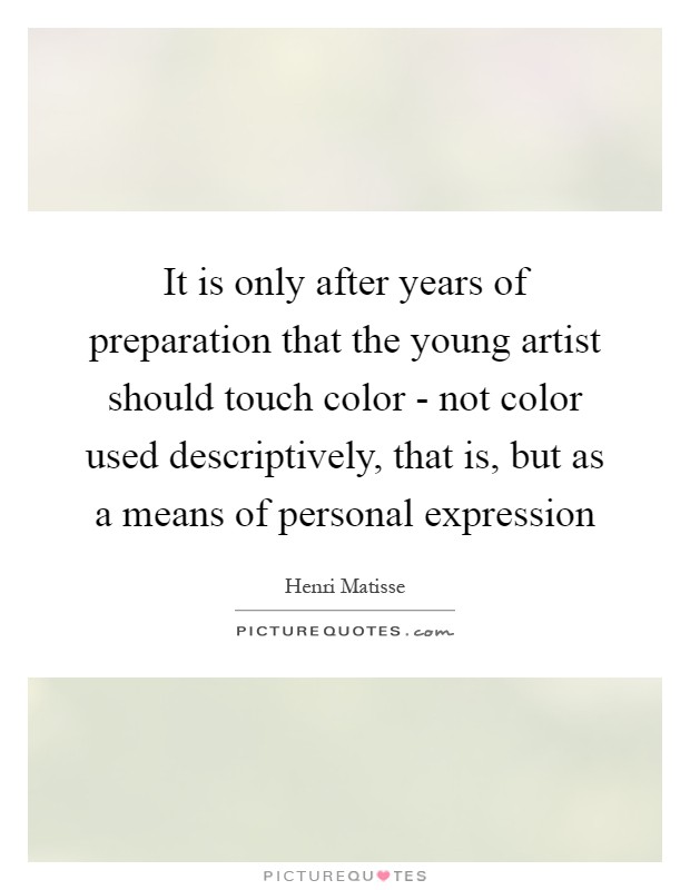 It is only after years of preparation that the young artist should touch color - not color used descriptively, that is, but as a means of personal expression Picture Quote #1