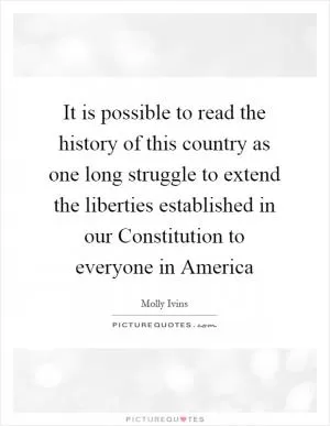 It is possible to read the history of this country as one long struggle to extend the liberties established in our Constitution to everyone in America Picture Quote #1
