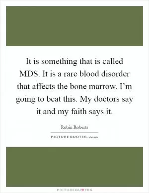 It is something that is called MDS. It is a rare blood disorder that affects the bone marrow. I’m going to beat this. My doctors say it and my faith says it Picture Quote #1
