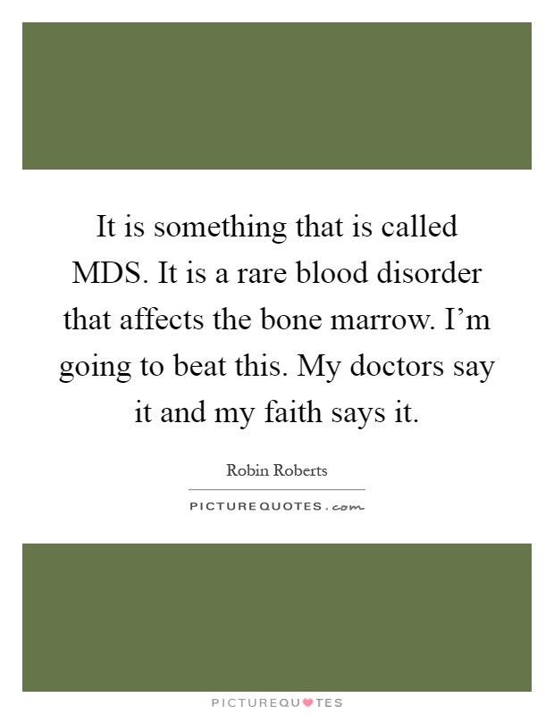 It is something that is called MDS. It is a rare blood disorder that affects the bone marrow. I'm going to beat this. My doctors say it and my faith says it Picture Quote #1
