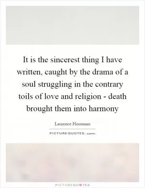 It is the sincerest thing I have written, caught by the drama of a soul struggling in the contrary toils of love and religion - death brought them into harmony Picture Quote #1