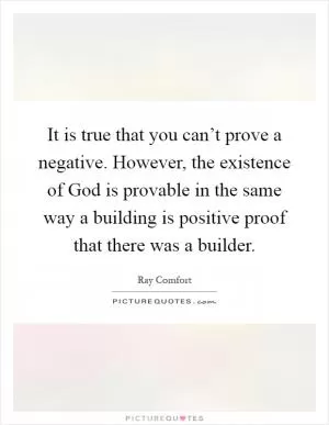 It is true that you can’t prove a negative. However, the existence of God is provable in the same way a building is positive proof that there was a builder Picture Quote #1