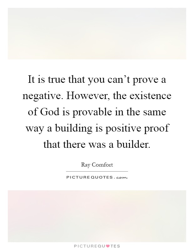 It is true that you can't prove a negative. However, the existence of God is provable in the same way a building is positive proof that there was a builder Picture Quote #1