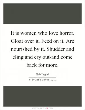 It is women who love horror. Gloat over it. Feed on it. Are nourished by it. Shudder and cling and cry out-and come back for more Picture Quote #1