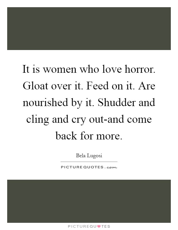 It is women who love horror. Gloat over it. Feed on it. Are nourished by it. Shudder and cling and cry out-and come back for more Picture Quote #1