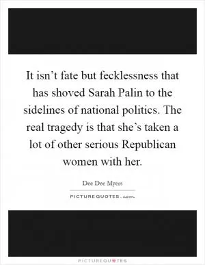 It isn’t fate but fecklessness that has shoved Sarah Palin to the sidelines of national politics. The real tragedy is that she’s taken a lot of other serious Republican women with her Picture Quote #1