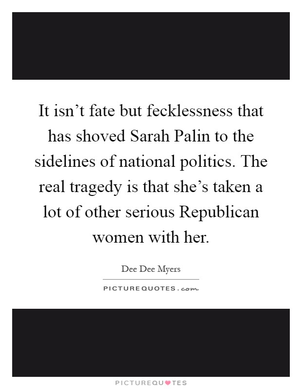 It isn't fate but fecklessness that has shoved Sarah Palin to the sidelines of national politics. The real tragedy is that she's taken a lot of other serious Republican women with her Picture Quote #1