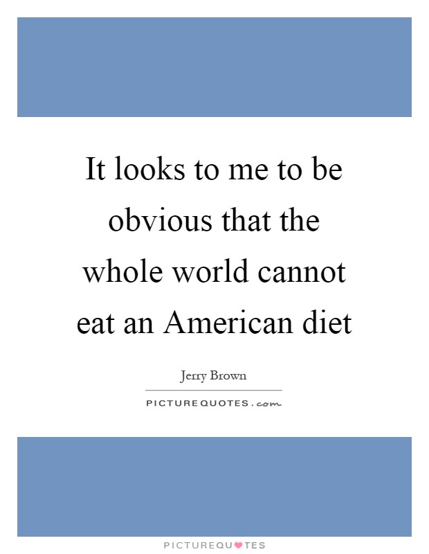 It looks to me to be obvious that the whole world cannot eat an American diet Picture Quote #1