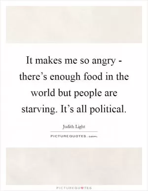 It makes me so angry - there’s enough food in the world but people are starving. It’s all political Picture Quote #1