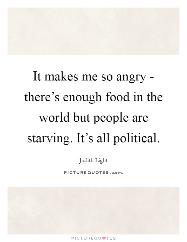 It makes me so angry - there's enough food in the world but people are starving. It's all political Picture Quote #1
