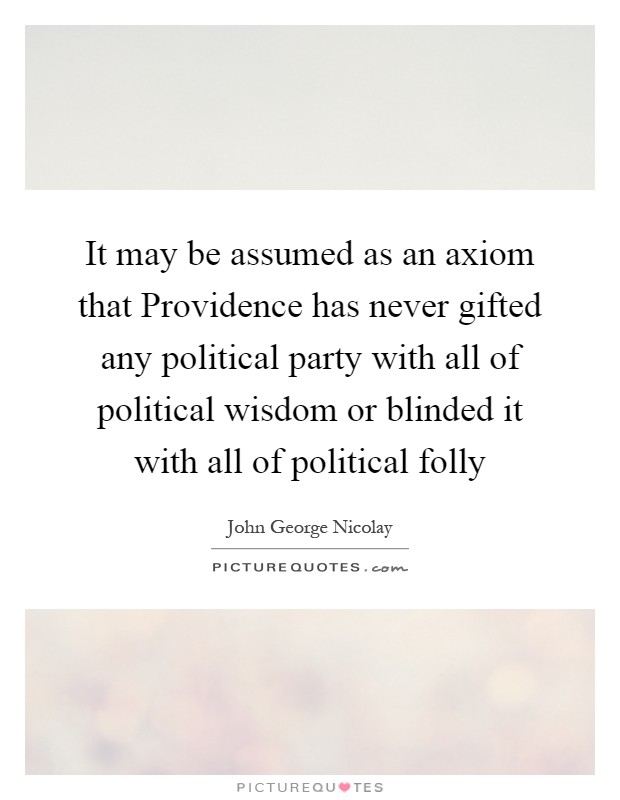 It may be assumed as an axiom that Providence has never gifted any political party with all of political wisdom or blinded it with all of political folly Picture Quote #1