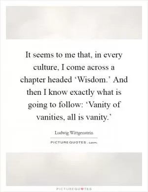 It seems to me that, in every culture, I come across a chapter headed ‘Wisdom.’ And then I know exactly what is going to follow: ‘Vanity of vanities, all is vanity.’ Picture Quote #1