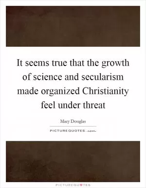 It seems true that the growth of science and secularism made organized Christianity feel under threat Picture Quote #1