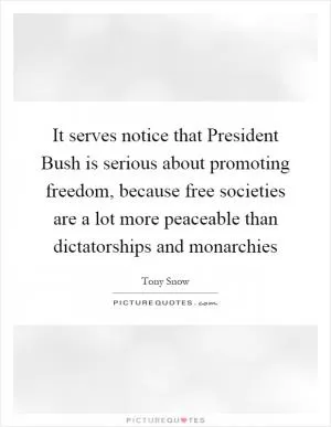 It serves notice that President Bush is serious about promoting freedom, because free societies are a lot more peaceable than dictatorships and monarchies Picture Quote #1