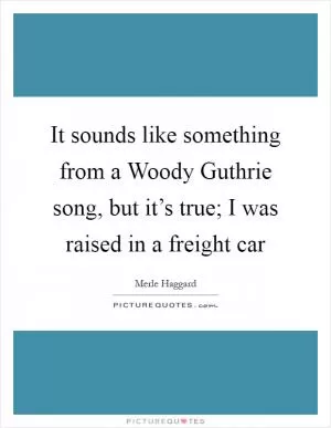 It sounds like something from a Woody Guthrie song, but it’s true; I was raised in a freight car Picture Quote #1
