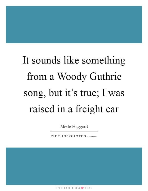 It sounds like something from a Woody Guthrie song, but it's true; I was raised in a freight car Picture Quote #1