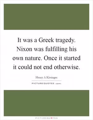It was a Greek tragedy. Nixon was fulfilling his own nature. Once it started it could not end otherwise Picture Quote #1