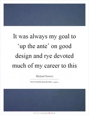 It was always my goal to ‘up the ante’ on good design and rye devoted much of my career to this Picture Quote #1