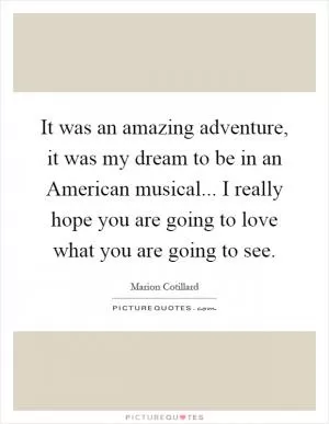 It was an amazing adventure, it was my dream to be in an American musical... I really hope you are going to love what you are going to see Picture Quote #1