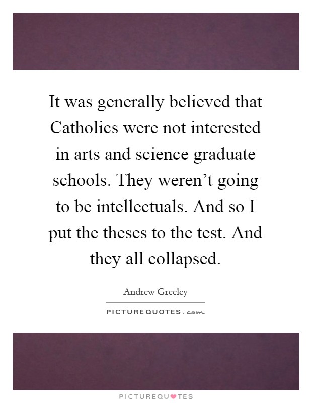It was generally believed that Catholics were not interested in arts and science graduate schools. They weren't going to be intellectuals. And so I put the theses to the test. And they all collapsed Picture Quote #1