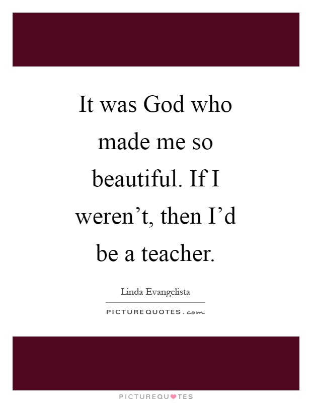 It was God who made me so beautiful. If I weren't, then I'd be a teacher Picture Quote #1