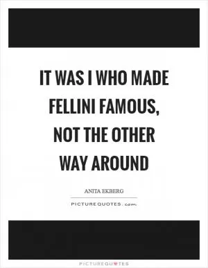 It was I who made Fellini famous, not the other way around Picture Quote #1
