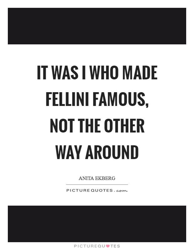 It was I who made Fellini famous, not the other way around Picture Quote #1