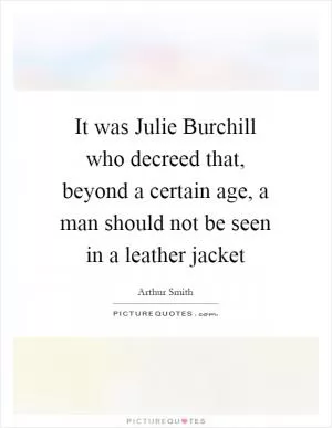 It was Julie Burchill who decreed that, beyond a certain age, a man should not be seen in a leather jacket Picture Quote #1