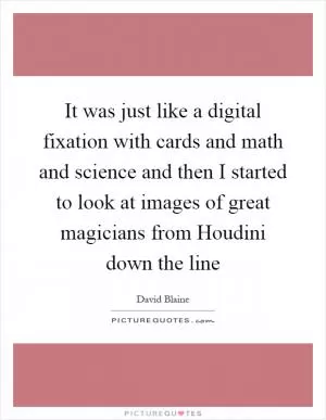 It was just like a digital fixation with cards and math and science and then I started to look at images of great magicians from Houdini down the line Picture Quote #1