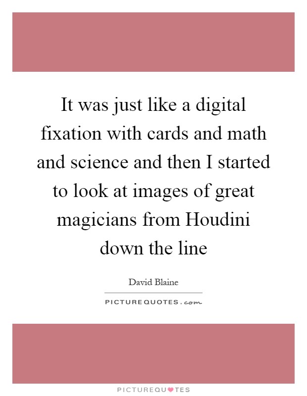 It was just like a digital fixation with cards and math and science and then I started to look at images of great magicians from Houdini down the line Picture Quote #1
