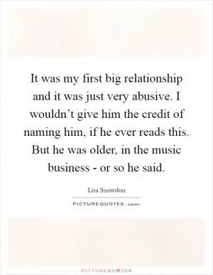 It was my first big relationship and it was just very abusive. I wouldn’t give him the credit of naming him, if he ever reads this. But he was older, in the music business - or so he said Picture Quote #1