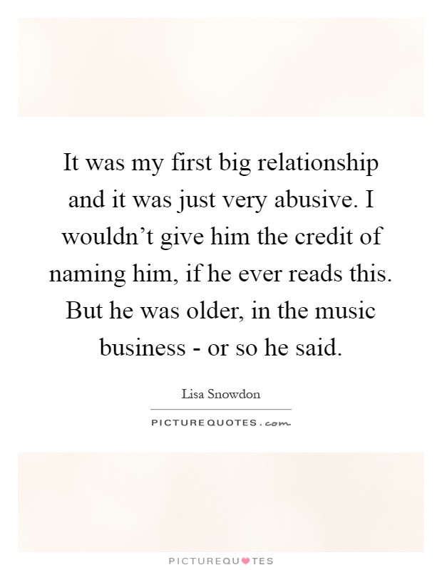 It was my first big relationship and it was just very abusive. I wouldn't give him the credit of naming him, if he ever reads this. But he was older, in the music business - or so he said Picture Quote #1