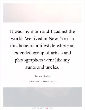It was my mom and I against the world. We lived in New York in this bohemian lifestyle where an extended group of artists and photographers were like my aunts and uncles Picture Quote #1