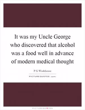 It was my Uncle George who discovered that alcohol was a food well in advance of modern medical thought Picture Quote #1