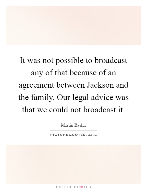 It was not possible to broadcast any of that because of an agreement between Jackson and the family. Our legal advice was that we could not broadcast it Picture Quote #1