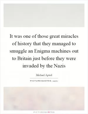It was one of those great miracles of history that they managed to smuggle an Enigma machines out to Britain just before they were invaded by the Nazis Picture Quote #1