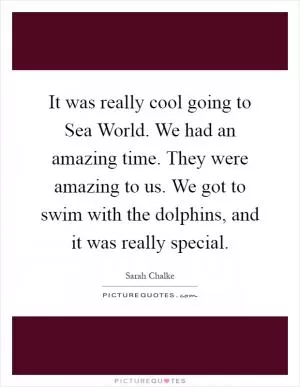 It was really cool going to Sea World. We had an amazing time. They were amazing to us. We got to swim with the dolphins, and it was really special Picture Quote #1