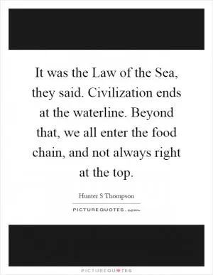 It was the Law of the Sea, they said. Civilization ends at the waterline. Beyond that, we all enter the food chain, and not always right at the top Picture Quote #1