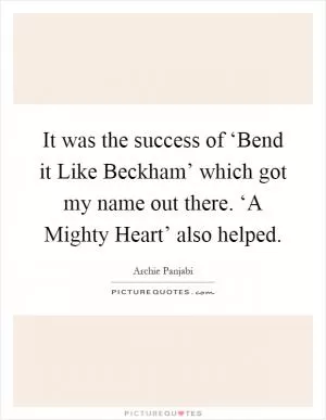 It was the success of ‘Bend it Like Beckham’ which got my name out there. ‘A Mighty Heart’ also helped Picture Quote #1