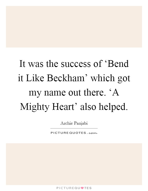 It was the success of ‘Bend it Like Beckham' which got my name out there. ‘A Mighty Heart' also helped Picture Quote #1