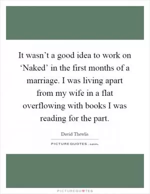 It wasn’t a good idea to work on ‘Naked’ in the first months of a marriage. I was living apart from my wife in a flat overflowing with books I was reading for the part Picture Quote #1