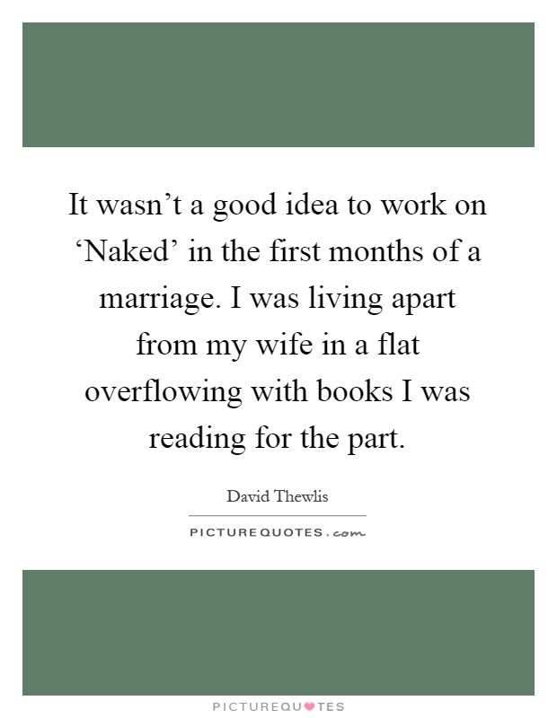 It wasn't a good idea to work on ‘Naked' in the first months of a marriage. I was living apart from my wife in a flat overflowing with books I was reading for the part Picture Quote #1