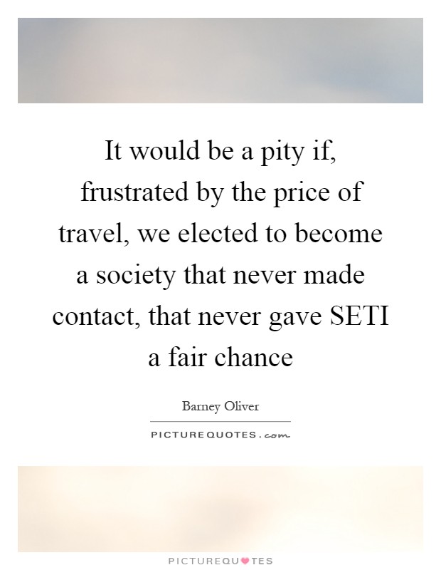 It would be a pity if, frustrated by the price of travel, we elected to become a society that never made contact, that never gave SETI a fair chance Picture Quote #1