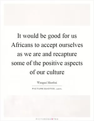 It would be good for us Africans to accept ourselves as we are and recapture some of the positive aspects of our culture Picture Quote #1