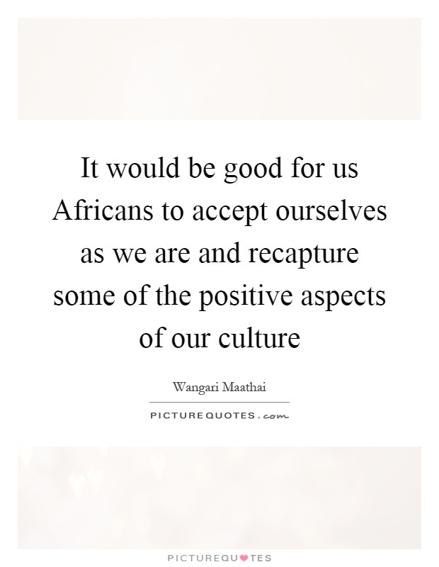It would be good for us Africans to accept ourselves as we are and recapture some of the positive aspects of our culture Picture Quote #1
